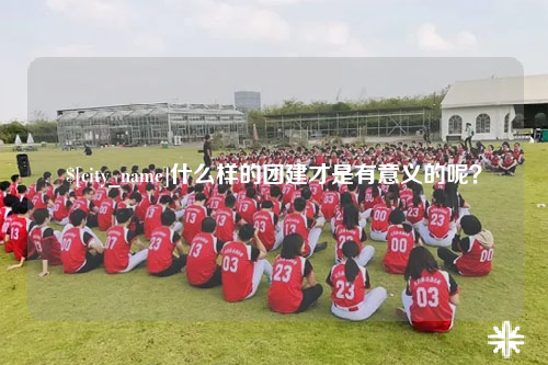 襄阳什么样的团建才是有意义的呢？