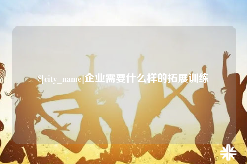 襄阳企业需要什么样的拓展训练