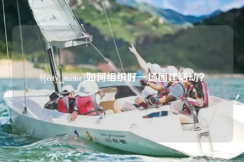 襄阳如何组织好一场团建活动？