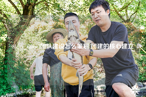 襄阳团队建设怎么策划 团建的核心建立