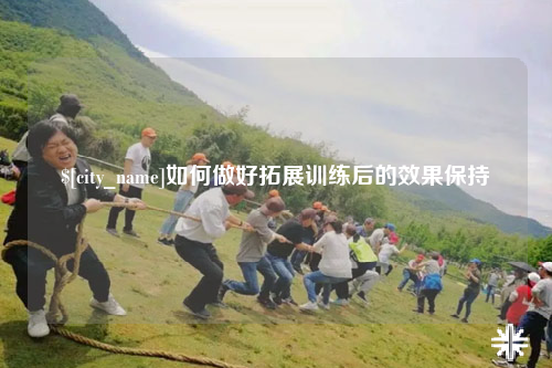 襄阳如何做好拓展训练后的效果保持